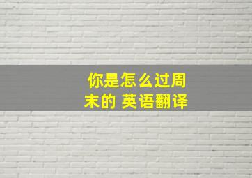 你是怎么过周末的 英语翻译